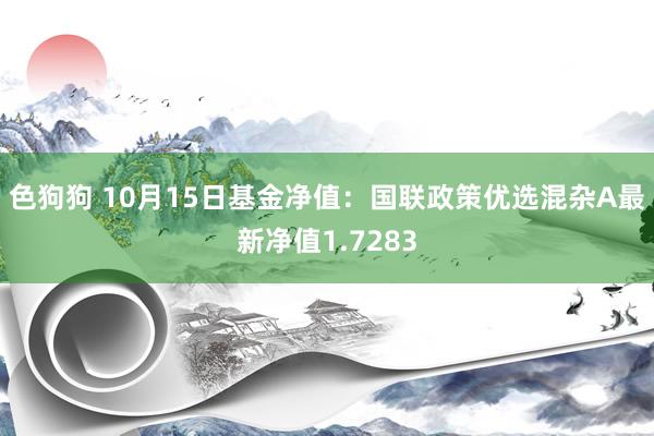 色狗狗 10月15日基金净值：国联政策优选混杂A最新净值1.7283