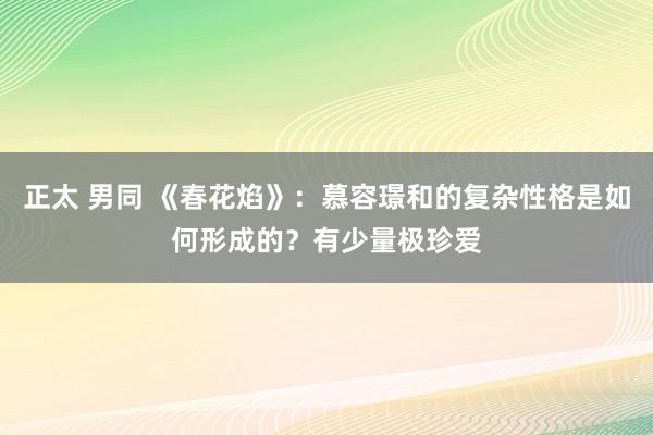 正太 男同 《春花焰》：慕容璟和的复杂性格是如何形成的？有少量极珍爱