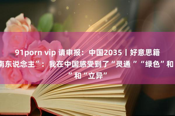 91porn vip 请申报：中国2035丨好意思籍“新海南东说念主”：我在中国感受到了“灵通 ”“绿色”和“立异”