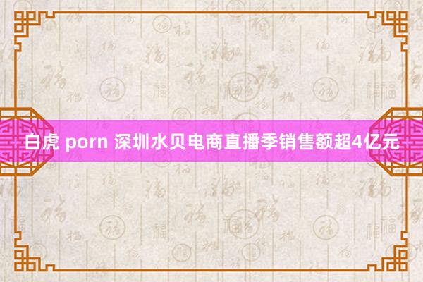 白虎 porn 深圳水贝电商直播季销售额超4亿元