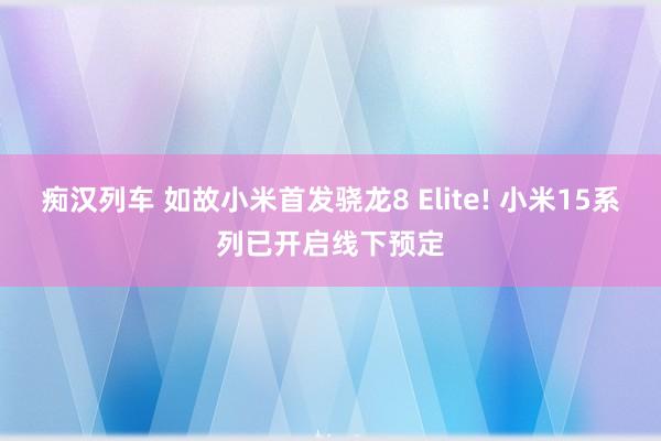 痴汉列车 如故小米首发骁龙8 Elite! 小米15系列已开启线下预定