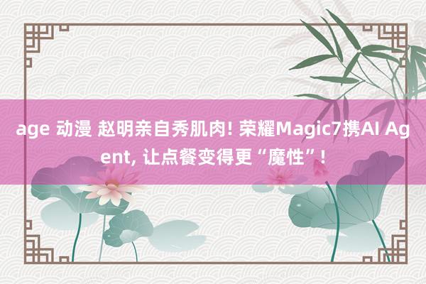 age 动漫 赵明亲自秀肌肉! 荣耀Magic7携AI Agent， 让点餐变得更“魔性”!