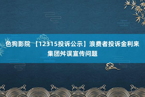 色狗影院 【12315投诉公示】浪费者投诉金利来集团舛误宣传问题