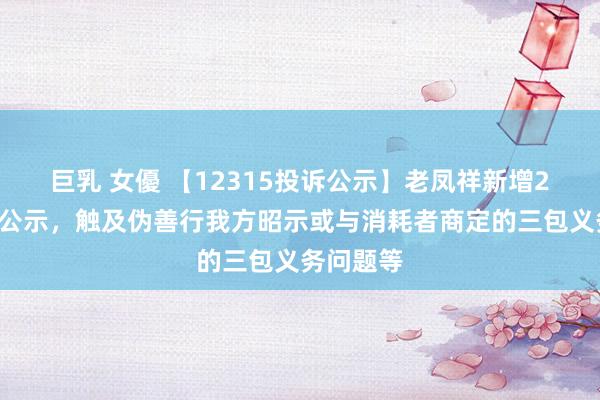 巨乳 女優 【12315投诉公示】老凤祥新增22件投诉公示，触及伪善行我方昭示或与消耗者商定的三包义务问题等