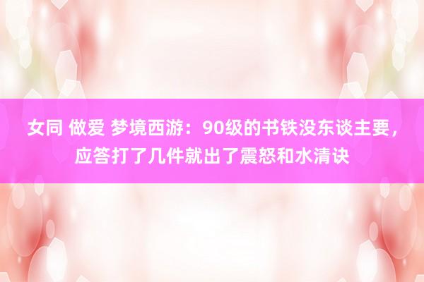 女同 做爱 梦境西游：90级的书铁没东谈主要，应答打了几件就出了震怒和水清诀