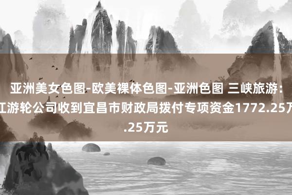 亚洲美女色图-欧美裸体色图-亚洲色图 三峡旅游：长江游轮公司收到宜昌市财政局拨付专项资金1772.25万元