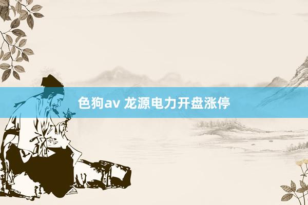 色狗av 龙源电力开盘涨停