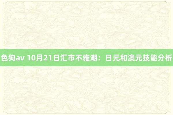 色狗av 10月21日汇市不雅潮：日元和澳元技能分析