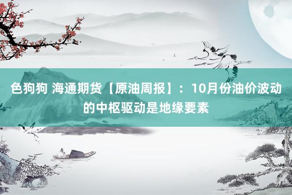 色狗狗 海通期货【原油周报】：10月份油价波动的中枢驱动是地缘要素