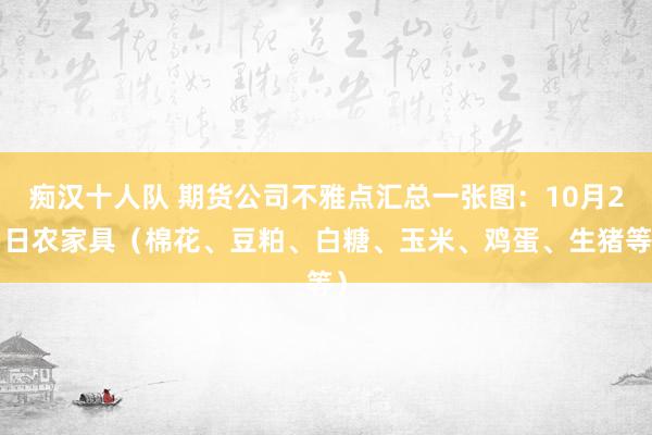 痴汉十人队 期货公司不雅点汇总一张图：10月21日农家具（棉花、豆粕、白糖、玉米、鸡蛋、生猪等）