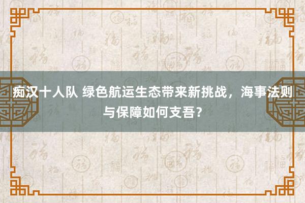 痴汉十人队 绿色航运生态带来新挑战，海事法则与保障如何支吾？