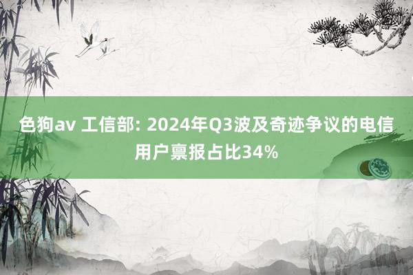 色狗av 工信部: 2024年Q3波及奇迹争议的电信用户禀报占比34%