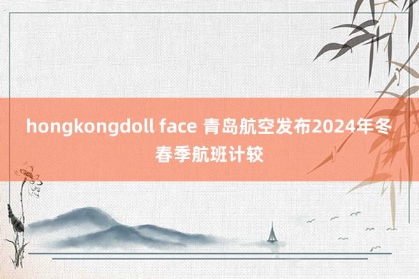 hongkongdoll face 青岛航空发布2024年冬春季航班计较