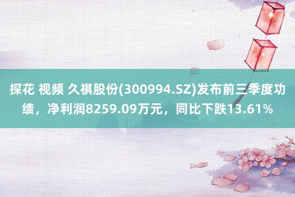 探花 视频 久祺股份(300994.SZ)发布前三季度功绩，净利润8259.09万元，同比下跌13.61%