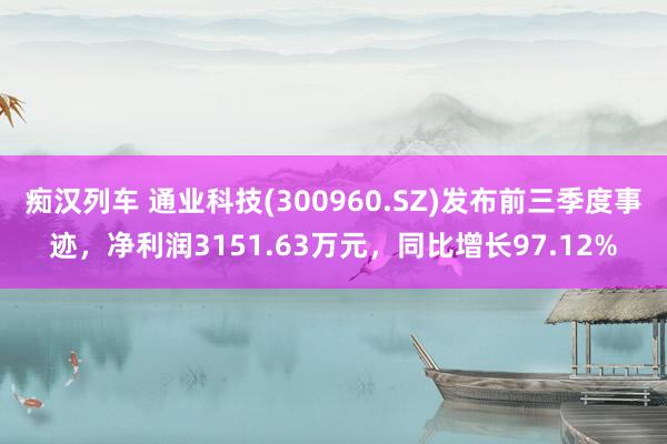 痴汉列车 通业科技(300960.SZ)发布前三季度事迹，净利润3151.63万元，同比增长97.12%