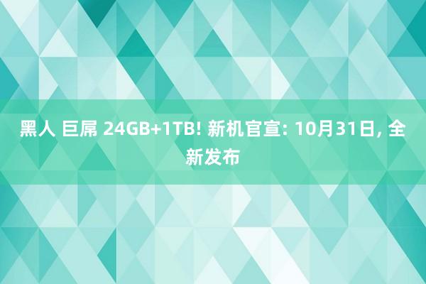 黑人 巨屌 24GB+1TB! 新机官宣: 10月31日， 全新发布