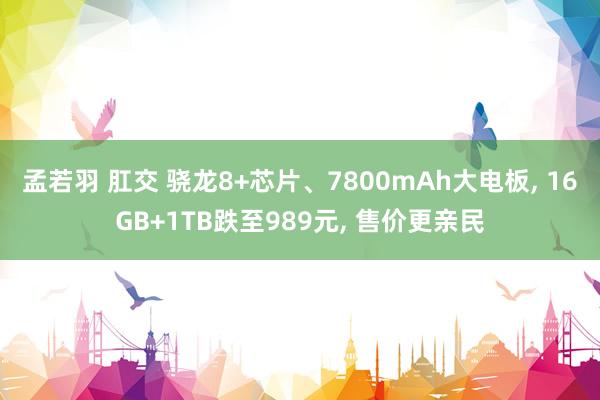 孟若羽 肛交 骁龙8+芯片、7800mAh大电板， 16GB+1TB跌至989元， 售价更亲民