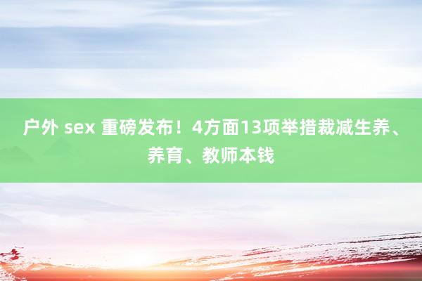 户外 sex 重磅发布！4方面13项举措裁减生养、养育、教师本钱