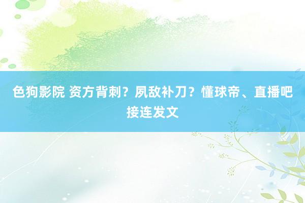 色狗影院 资方背刺？夙敌补刀？懂球帝、直播吧接连发文