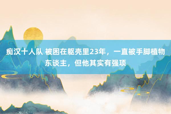 痴汉十人队 被困在躯壳里23年，一直被手脚植物东谈主，但他其实有强项