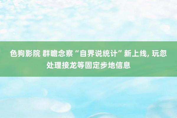 色狗影院 群瞻念察“自界说统计”新上线， 玩忽处理接龙等固定步地信息