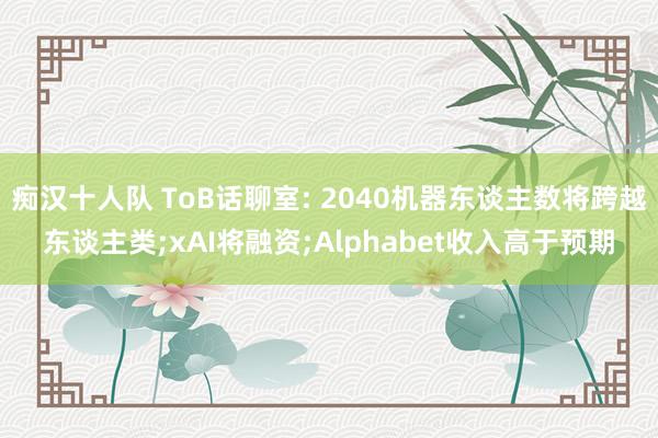 痴汉十人队 ToB话聊室: 2040机器东谈主数将跨越东谈主类;xAI将融资;Alphabet收入高于预期