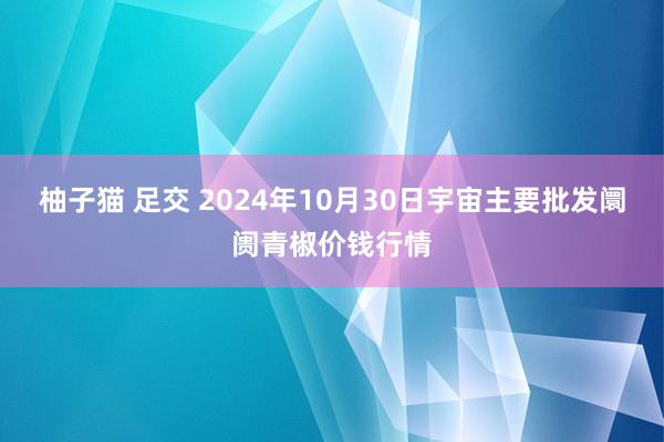 柚子猫 足交 2024年10月30日宇宙主要批发阛阓青椒价钱行情