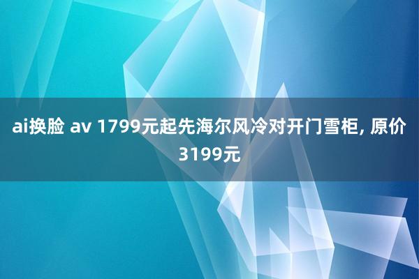 ai换脸 av 1799元起先海尔风冷对开门雪柜， 原价3199元