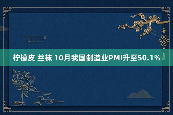 柠檬皮 丝袜 10月我国制造业PMI升至50.1%