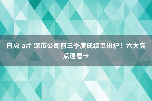 白虎 a片 深市公司前三季度成绩单出炉！六大亮点速看→