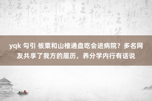 yqk 勾引 板栗和山楂通盘吃会进病院？多名网友共享了我方的履历，养分学内行有话说