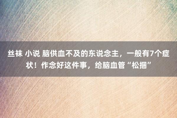 丝袜 小说 脑供血不及的东说念主，一般有7个症状！作念好这件事，给脑血管“松捆”