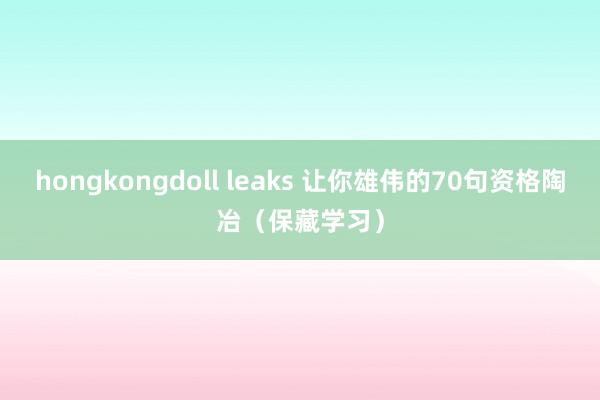 hongkongdoll leaks 让你雄伟的70句资格陶冶（保藏学习）