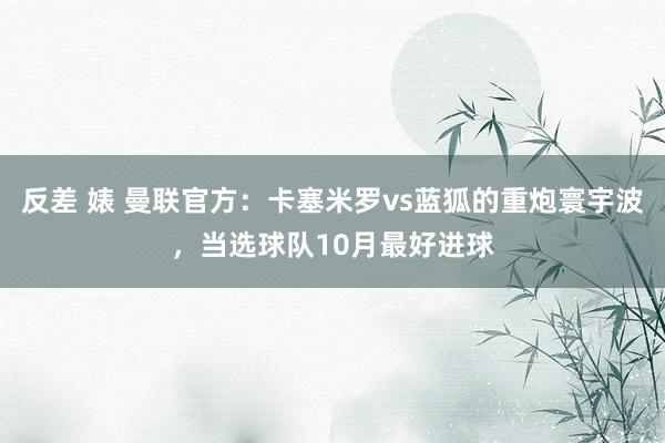 反差 婊 曼联官方：卡塞米罗vs蓝狐的重炮寰宇波，当选球队10月最好进球