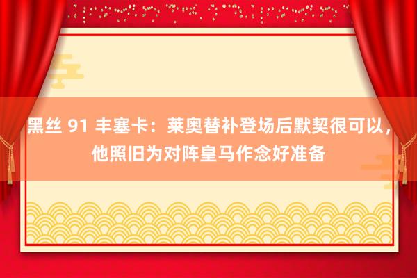 黑丝 91 丰塞卡：莱奥替补登场后默契很可以，他照旧为对阵皇马作念好准备