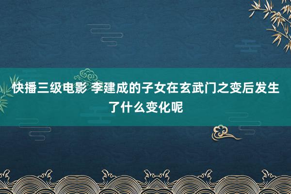 快播三级电影 李建成的子女在玄武门之变后发生了什么变化呢