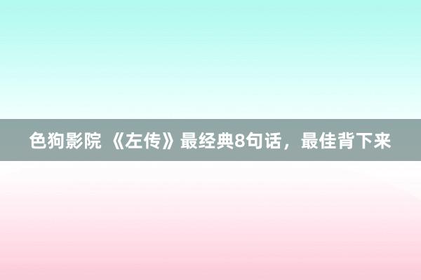 色狗影院 《左传》最经典8句话，最佳背下来