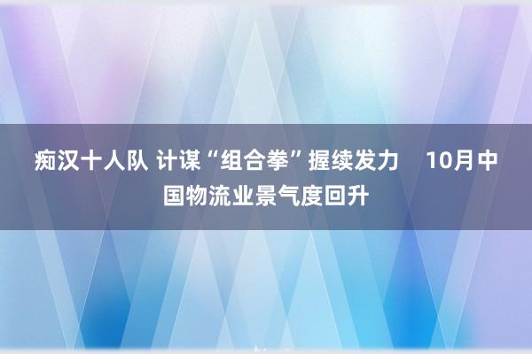 痴汉十人队 计谋“组合拳”握续发力    10月中国物流业景气度回升