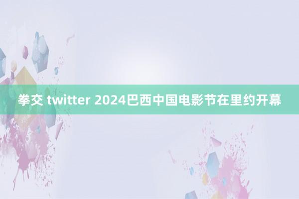 拳交 twitter 2024巴西中国电影节在里约开幕