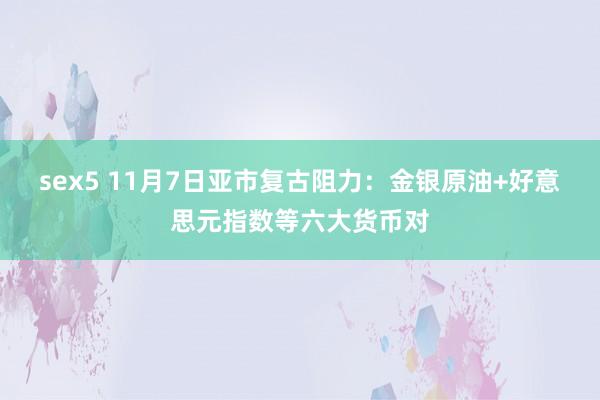 sex5 11月7日亚市复古阻力：金银原油+好意思元指数等六大货币对