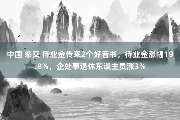 中国 拳交 待业金传来2个好音书，待业金涨幅19.8%，企处事退休东谈主员涨3%