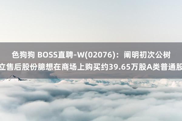 色狗狗 BOSS直聘-W(02076)：阐明初次公树立售后股份臆想在商场上购买约39.65万股A类普通股