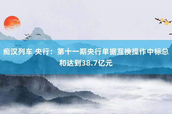 痴汉列车 央行：第十一期央行单据互换操作中标总和达到38.7亿元