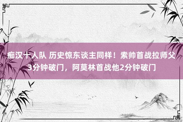 痴汉十人队 历史惊东谈主同样！索帅首战拉师父3分钟破门，阿莫林首战他2分钟破门