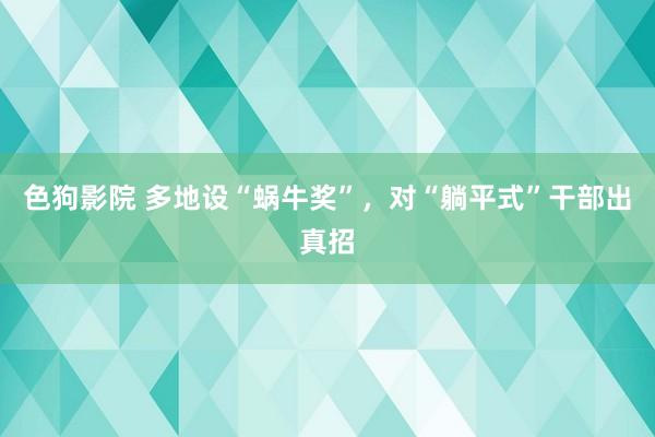 色狗影院 多地设“蜗牛奖”，对“躺平式”干部出真招