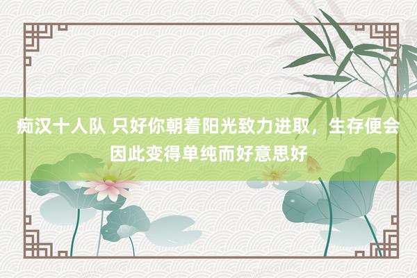 痴汉十人队 只好你朝着阳光致力进取，生存便会因此变得单纯而好意思好