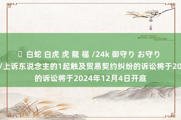 ✨白蛇 白虎 虎 龍 福 /24k 御守り お守り 凯泉泵业行为原告/上诉东说念主的1起触及贸易契约纠纷的诉讼将于2024年12月4日开庭