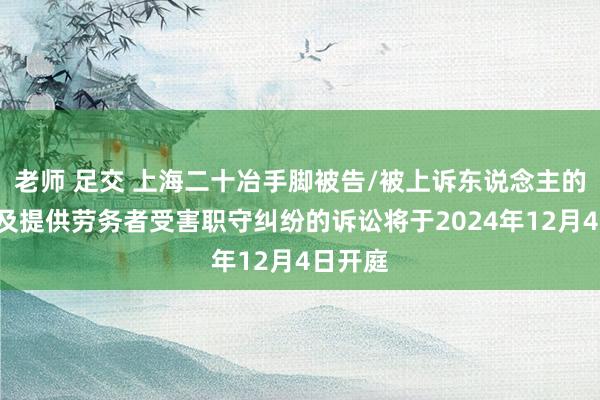 老师 足交 上海二十冶手脚被告/被上诉东说念主的1起触及提供劳务者受害职守纠纷的诉讼将于2024年12月4日开庭