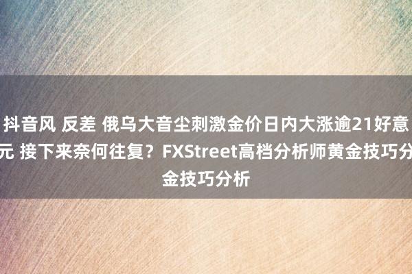 抖音风 反差 俄乌大音尘刺激金价日内大涨逾21好意思元 接下来奈何往复？FXStreet高档分析师黄金技巧分析