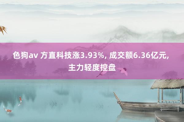 色狗av 方直科技涨3.93%， 成交额6.36亿元， 主力轻度控盘